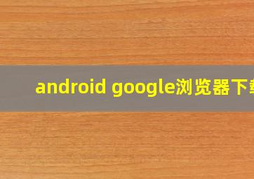 android google浏览器下载